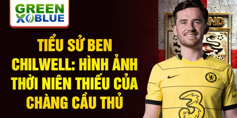 Tiểu sử ben chilwell: hình ảnh thời niên thiếu của chàng cầu thủ