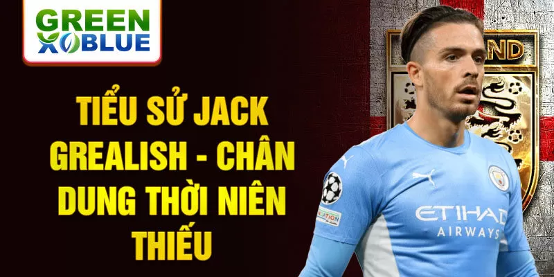 Tiểu sử jack grealish - chân dung thời niên thiếu