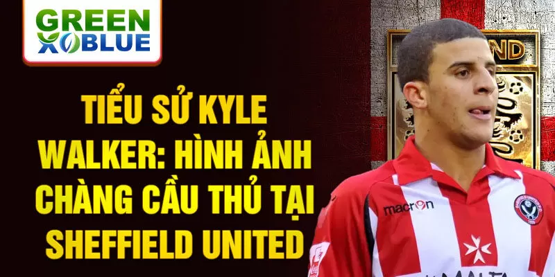 Tiểu sử kyle walker: hình ảnh chàng cầu thủ tại sheffield united