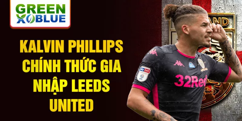 Kalvin Phillips chính thức gia nhập Leeds United