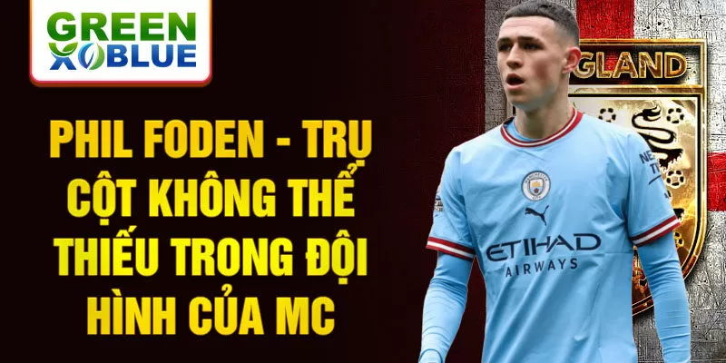 Phil Foden - Trụ cột không thể thiếu trong đội hình của MC