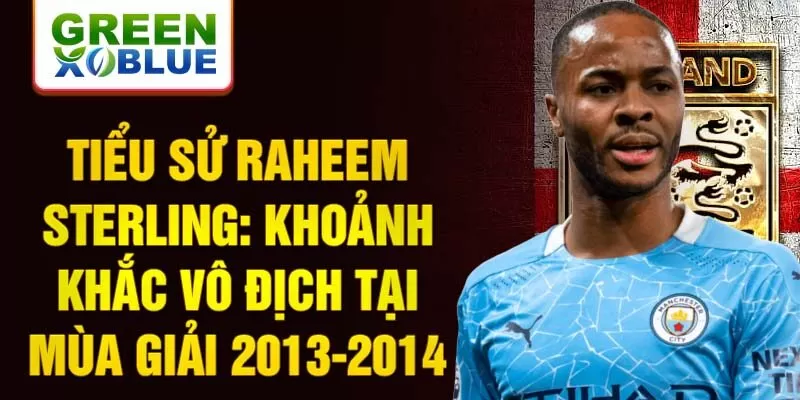 Tiểu sử Raheem Sterling: Khoảnh khắc vô địch tại mùa giải 2013-2014