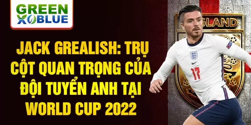 Jack Grealish: Trụ cột quan trọng của đội tuyển Anh tại World Cup 2022