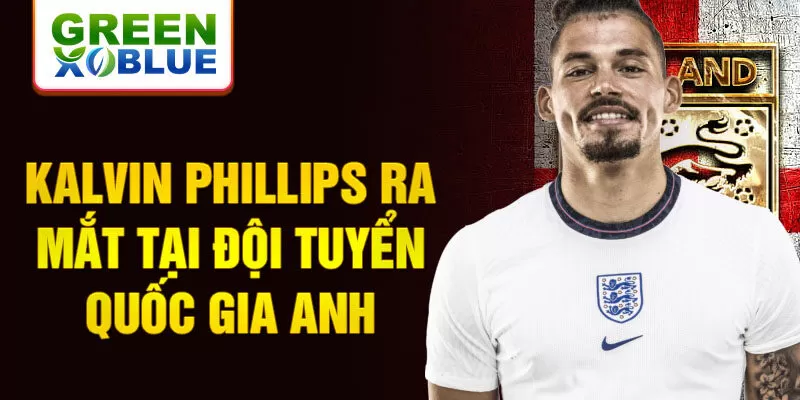 Kalvin Phillips ra mắt tại đội tuyển quốc gia Anh