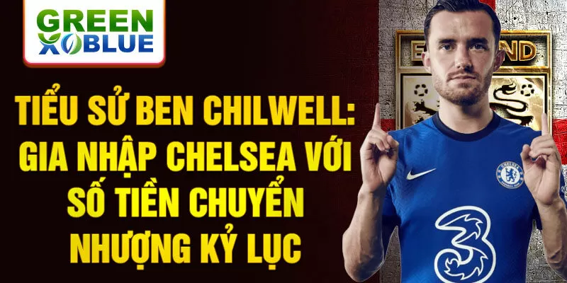 Tiểu sử Ben Chilwell: gia nhập Chelsea với số tiền chuyển nhượng kỷ lục