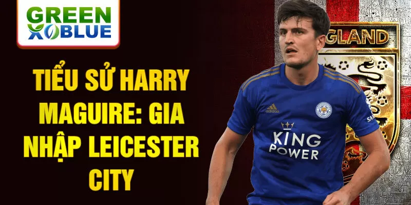 Tiểu sử Harry Maguire: Gia nhập Leicester City