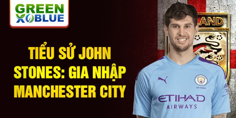 Tiểu sử John Stones: Gia nhập Manchester City