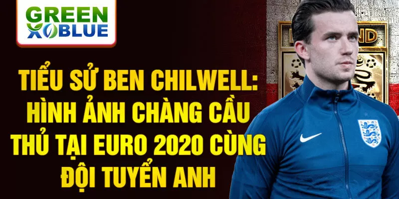 Tiểu sử Ben Chilwell: Hình ảnh chàng cầu thủ tại Euro 2020 cùng đội tuyển Anh