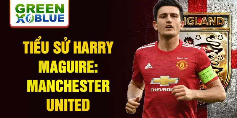 Tiểu sử Harry Maguire: Manchester United