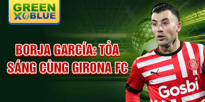 Borja garcía: tỏa sáng cùng girona fc