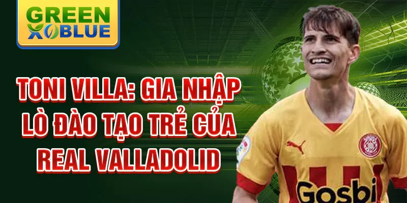 Toni villa: gia nhập lò đào tạo trẻ của real valladolid