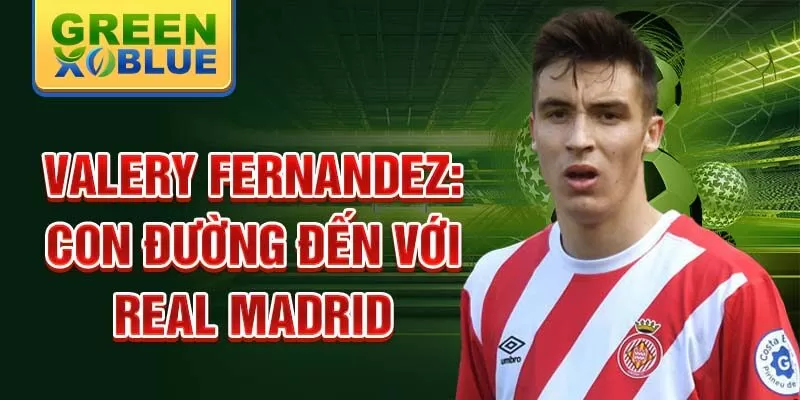 Valery fernandez: con đường đến với real madrid