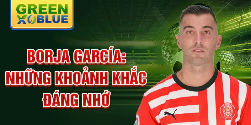 Borja García: Những khoảnh khắc đáng nhớ