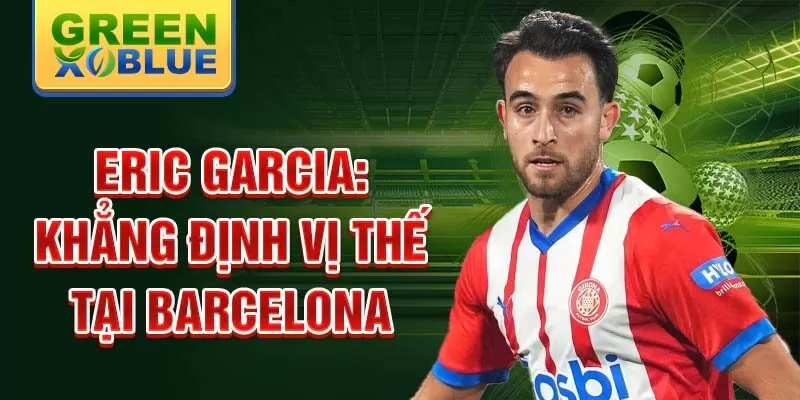 Eric Garcia: Khẳng định vị thế tại Barcelona