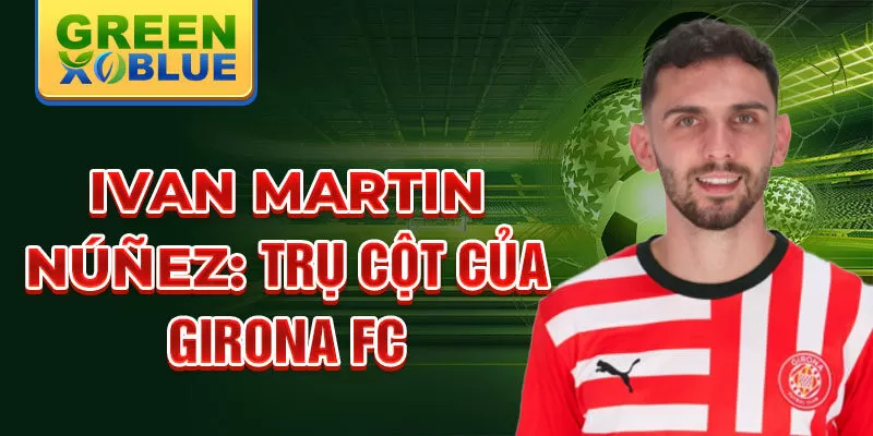 Ivan Martin Núñez: Trụ cột của Girona FC