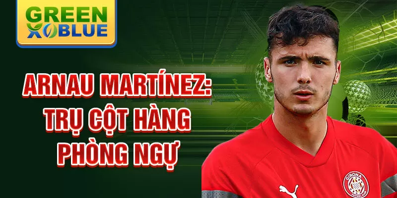 Arnau Martínez: Trụ cột hàng phòng ngự